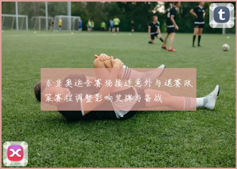 东京奥运会赛场接连意外与退赛政策赛程调整影响奖牌与备战