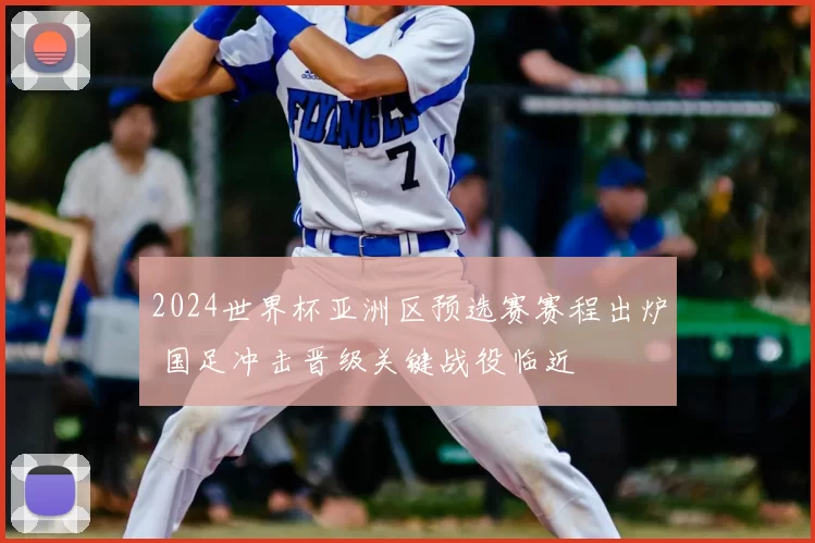 2024世界杯亚洲区预选赛赛程出炉 国足冲击晋级关键战役临近