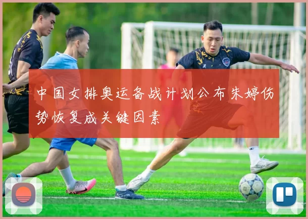 中国女排奥运备战计划公布朱婷伤势恢复成关键因素