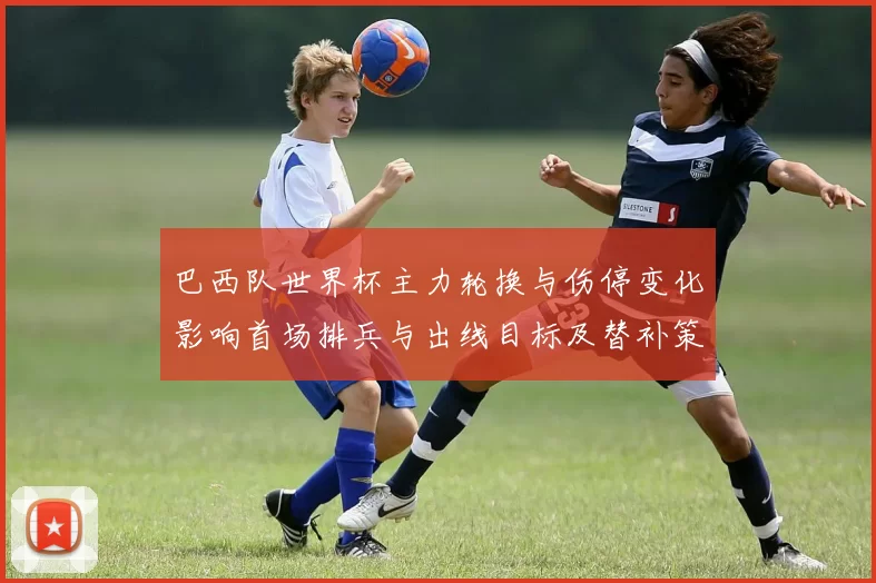巴西队世界杯主力轮换与伤停变化影响首场排兵与出线目标及替补策略