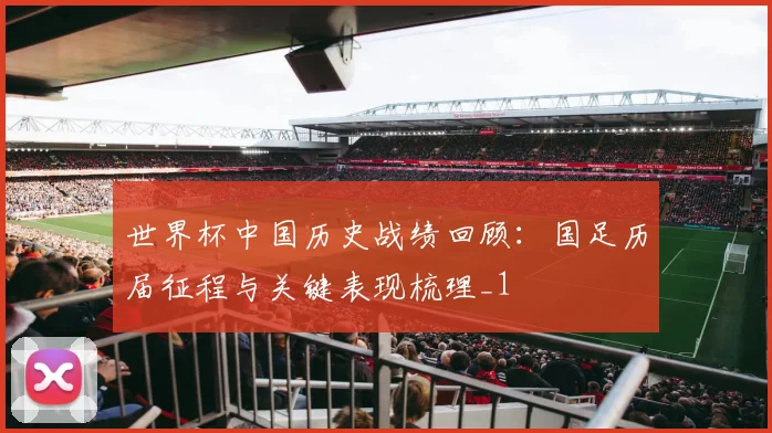 世界杯中国历史战绩回顾：国足历届征程与关键表现梳理_1