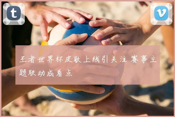 王者世界杯皮肤上线引关注 赛事主题联动成看点