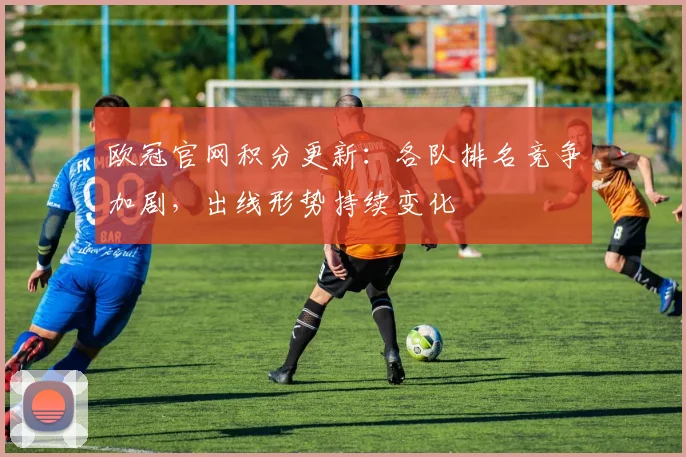 欧冠官网积分更新:各队排名竞争加剧,出线形势持续变化