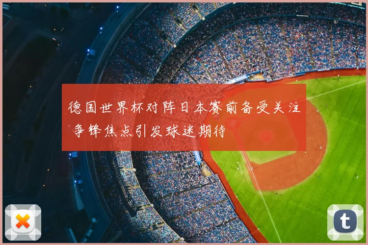 德国世界杯对阵日本赛前备受关注 争锋焦点引发球迷期待