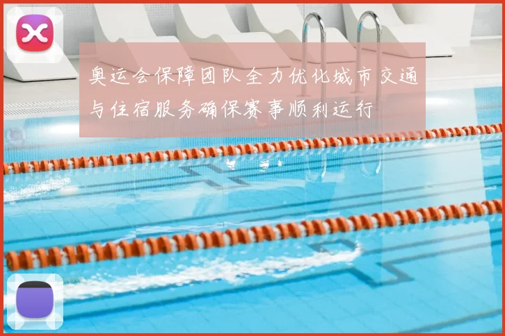 奥运会保障团队全力优化城市交通与住宿服务确保赛事顺利运行
