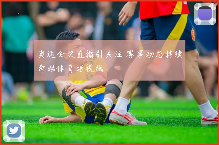 奥运会奖直播引关注 赛事动态持续牵动体育迷视线