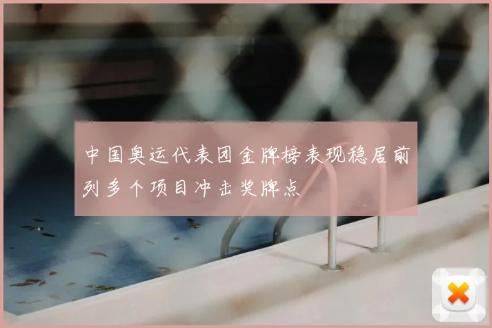 中国奥运代表团金牌榜表现稳居前列多个项目冲击奖牌点