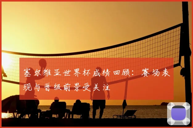 塞尔维亚世界杯成绩回顾:赛场表现与晋级前景受关注