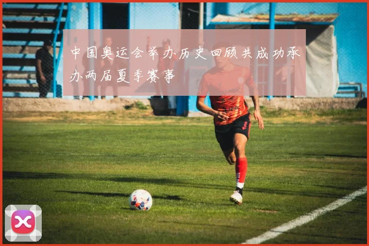 中国奥运会举办历史回顾共成功承办两届夏季赛事