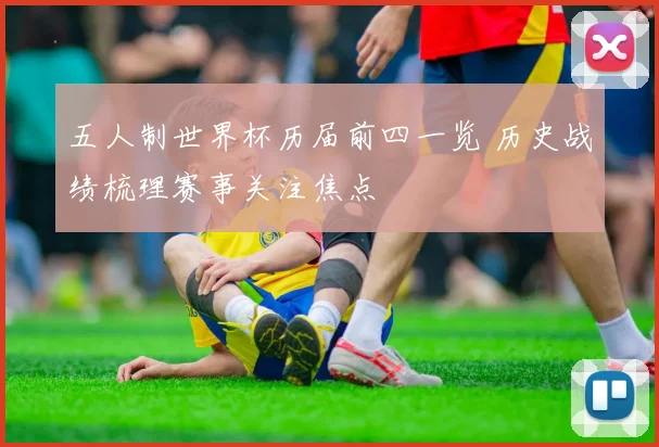 五人制世界杯历届前四一览 历史战绩梳理赛事关注焦点