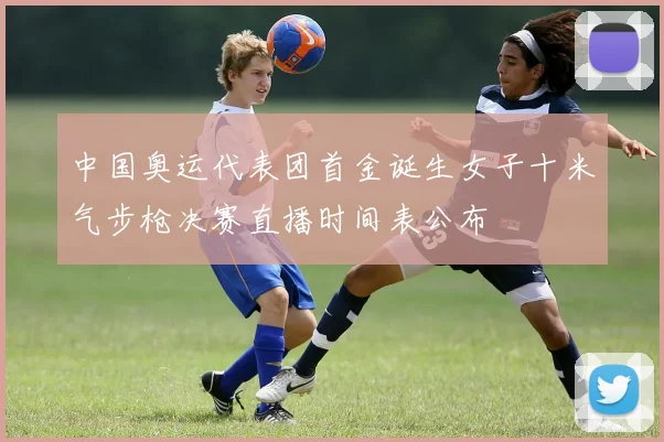 中国奥运代表团首金诞生女子十米气步枪决赛直播时间表公布