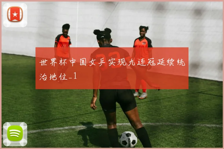 世界杯中国女乒实现九连冠延续统治地位_1