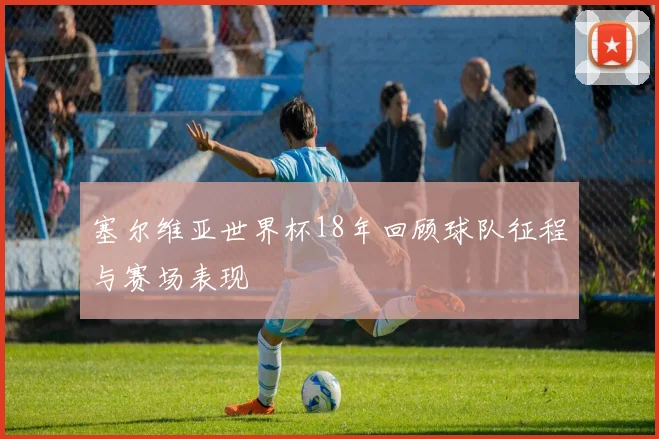 塞尔维亚世界杯18年回顾球队征程与赛场表现