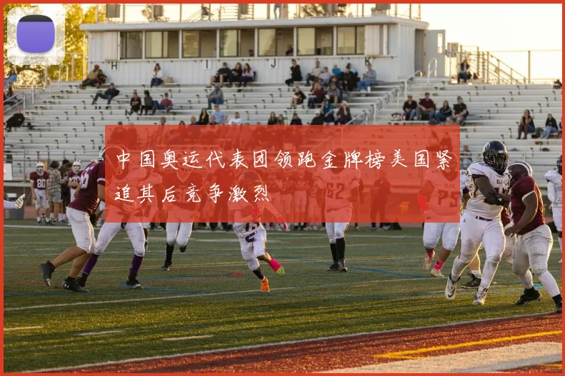 中国奥运代表团领跑金牌榜美国紧追其后竞争激烈