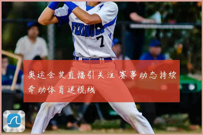 奥运会奖直播引关注 赛事动态持续牵动体育迷视线