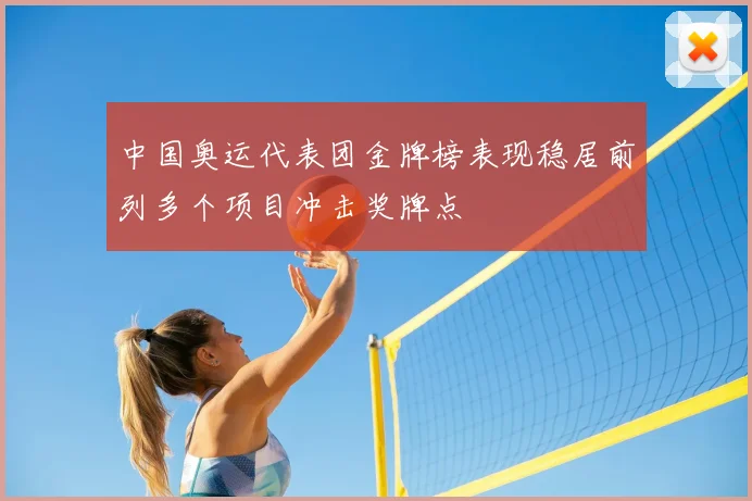 中国奥运代表团金牌榜表现稳居前列多个项目冲击奖牌点