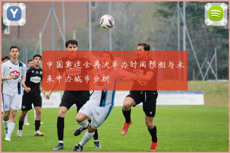 中国奥运会再次举办时间预测与未来申办城市分析