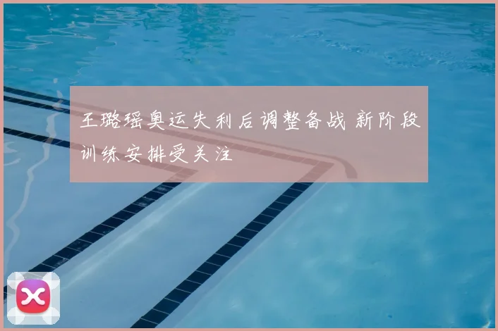 王璐瑶奥运失利后调整备战 新阶段训练安排受关注