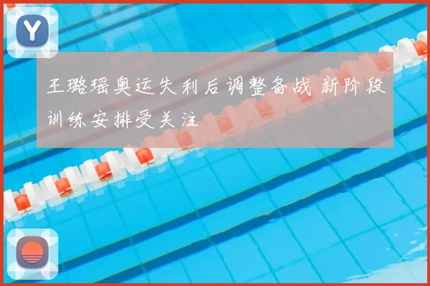 王璐瑶奥运失利后调整备战 新阶段训练安排受关注