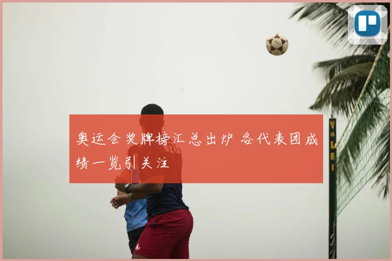 奥运会奖牌榜汇总出炉 各代表团成绩一览引关注