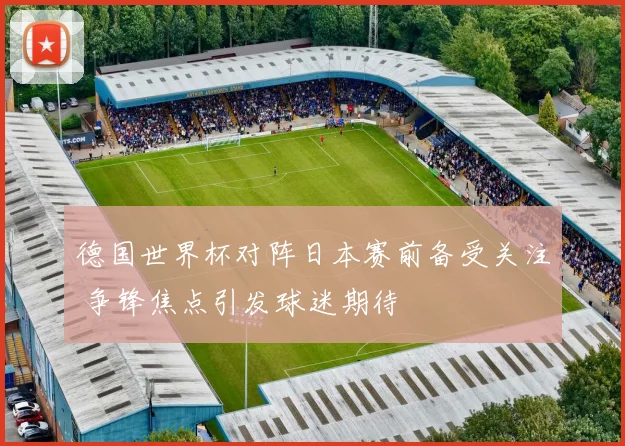 德国世界杯对阵日本赛前备受关注 争锋焦点引发球迷期待